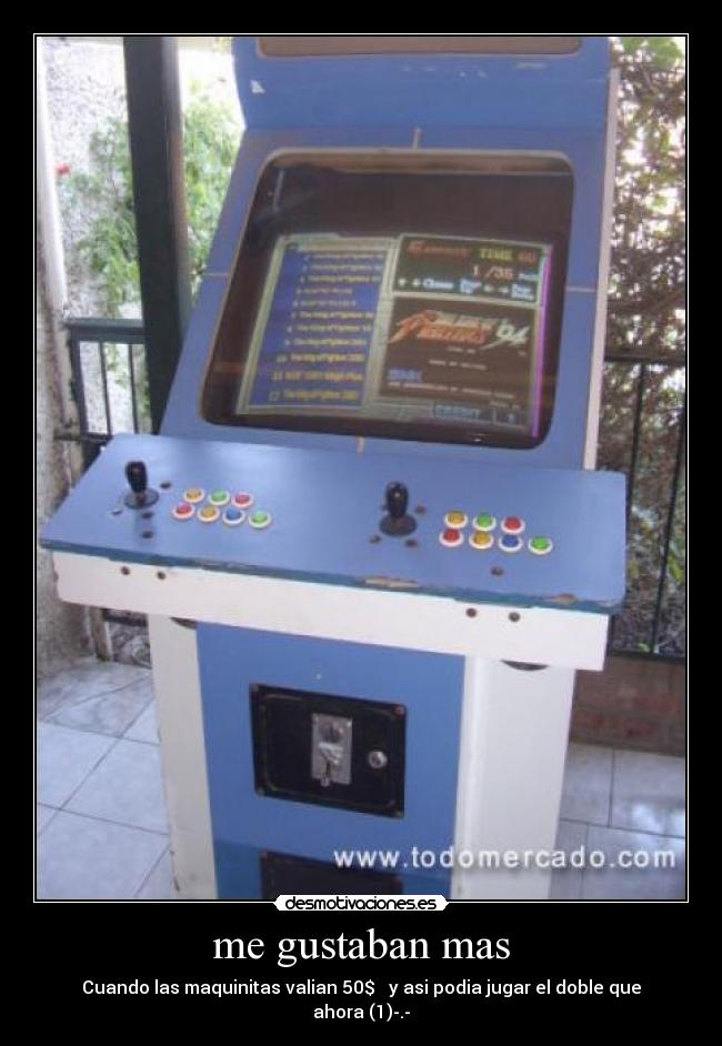 me gustaban mas - Cuando las maquinitas valian 50$ y asi podia jugar el doble que ahora (1)-.-