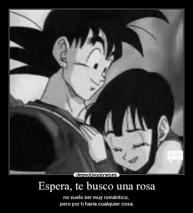 Espera, te busco una rosa - no suelo ser muy romántico, 
pero por ti haría cualquier cosa.