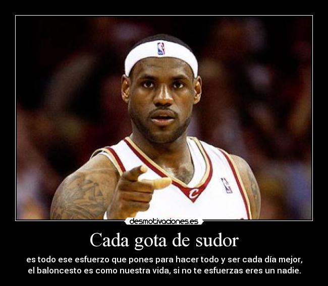 Cada gota de sudor - es todo ese esfuerzo que pones para hacer todo y ser cada día mejor,
el baloncesto es como nuestra vida, si no te esfuerzas eres un nadie.