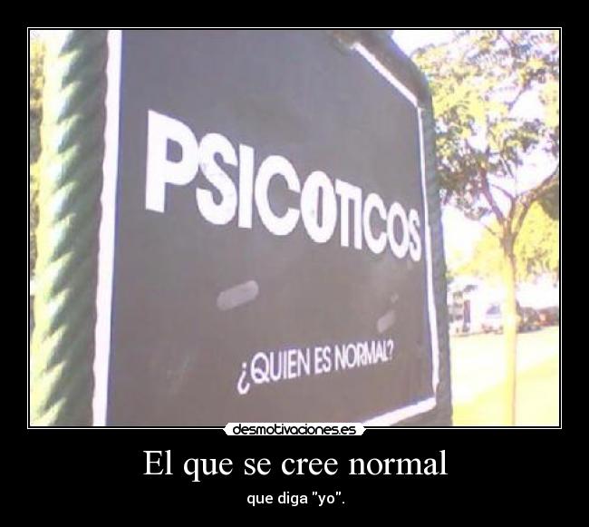 El que se cree normal - que diga yo.