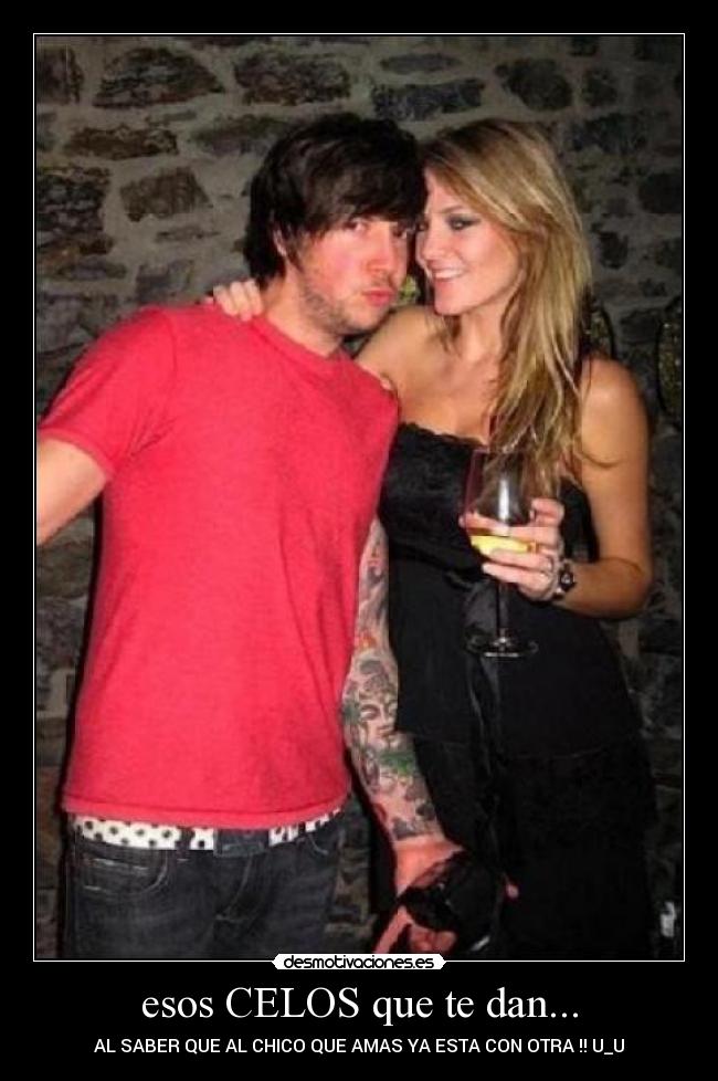 esos CELOS que te dan... - AL SABER QUE AL CHICO QUE AMAS YA ESTA CON OTRA !! U_U