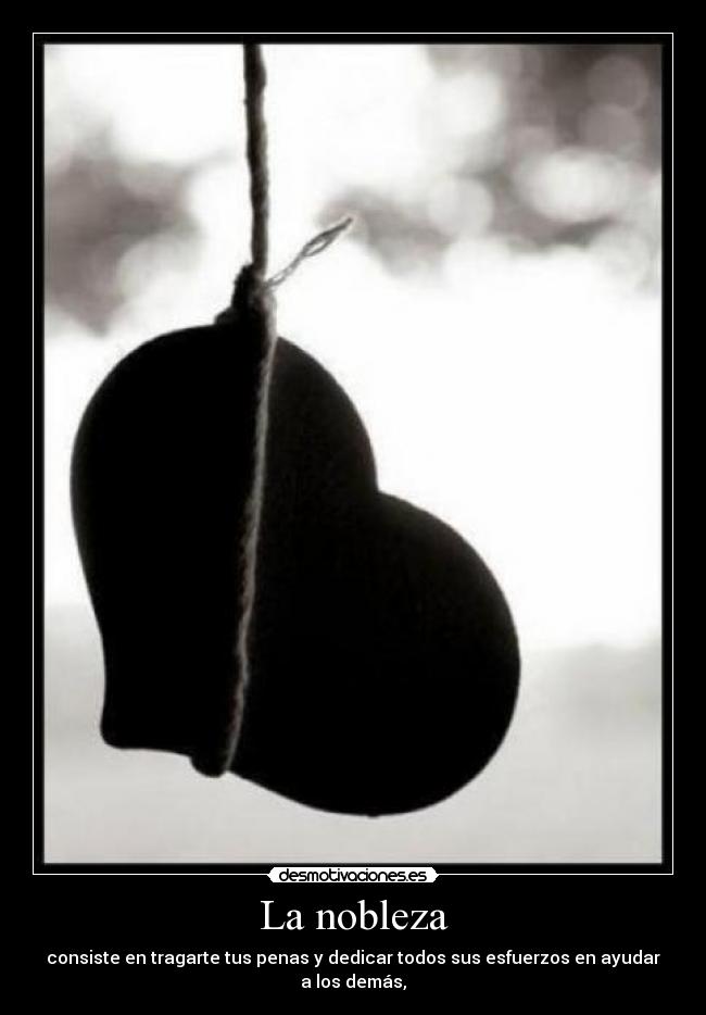 La nobleza - consiste en tragarte tus penas y dedicar todos sus esfuerzos en ayudar a los demás,