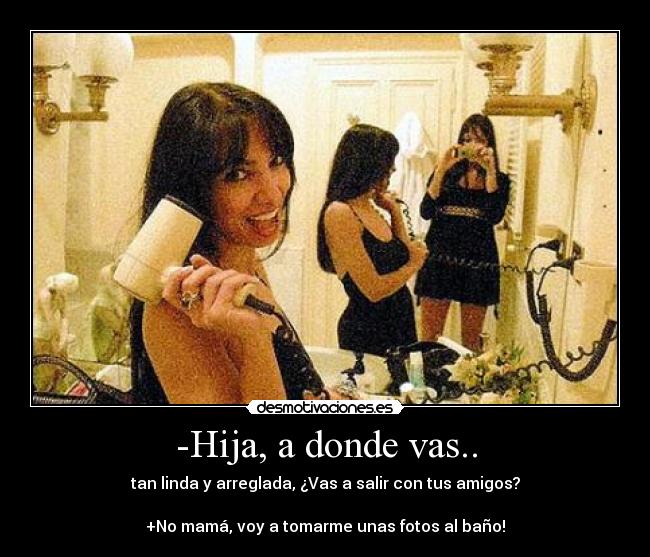 -Hija, a donde vas.. -