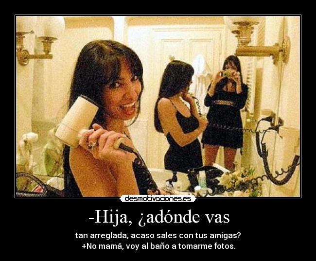 -Hija, ¿adónde vas - tan arreglada, acaso sales con tus amigas?
+No mamá, voy al baño a tomarme fotos.