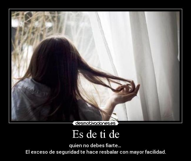 Es de ti de - quien no debes fiarte… 
El exceso de seguridad te hace resbalar con mayor facilidad.