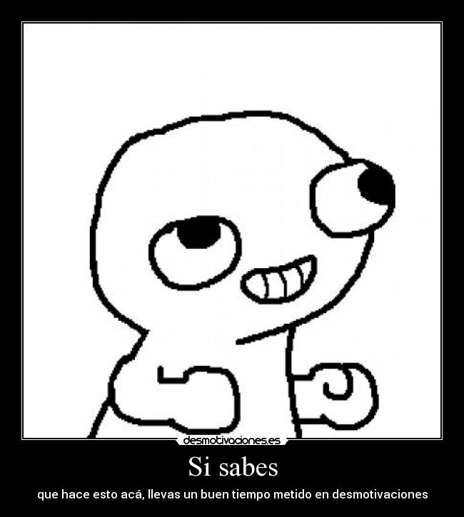 Si sabes - que hace esto acá, llevas un buen tiempo metido en desmotivaciones