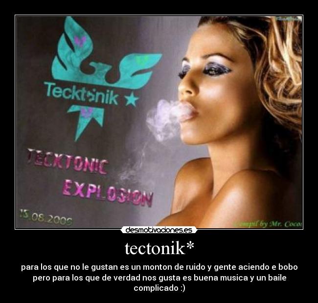 tectonik* - para los que no le gustan es un monton de ruido y gente aciendo e bobo
pero para los que de verdad nos gusta es buena musica y un baile
complicado :)