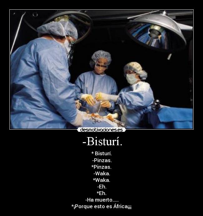 -Bisturí. - * Bisturí.
-Pinzas.
*Pinzas.
-Waka.
*Waka.
-Eh.
*Eh.
-Ha muerto.....
*¡Porque esto es África¡¡¡