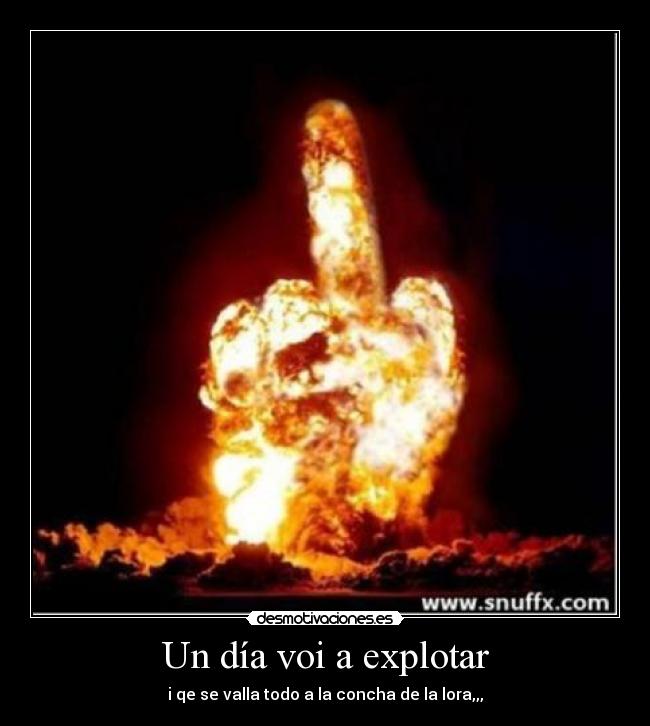 Un día voi a explotar - i qe se valla todo a la concha de la lora,,,