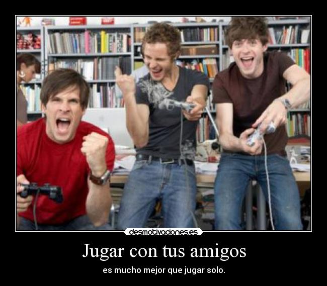 Jugar con tus amigos - es mucho mejor que jugar solo.