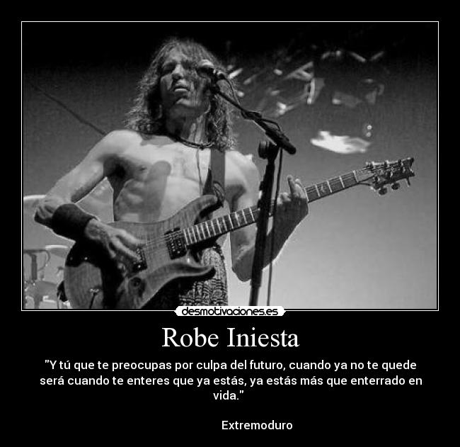 Robe Iniesta - Y tú que te preocupas por culpa del futuro, cuando ya no te quede
será cuando te enteres que ya estás, ya estás más que enterrado en
vida. 

                   Extremoduro