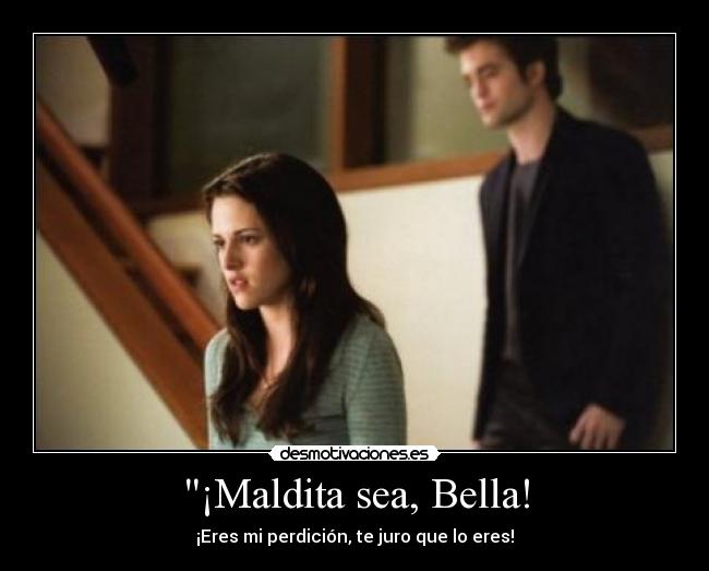 ¡Maldita sea, Bella! - ¡Eres mi perdición, te juro que lo eres!