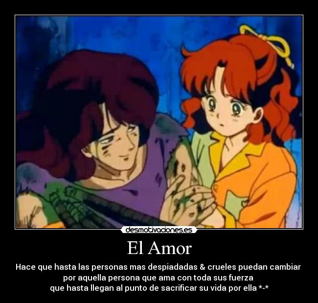 El Amor - Hace que hasta las personas mas despiadadas & crueles puedan cambiar 
por aquella persona que ama con toda sus fuerza 
que hasta llegan al punto de sacrificar su vida por ella *-*