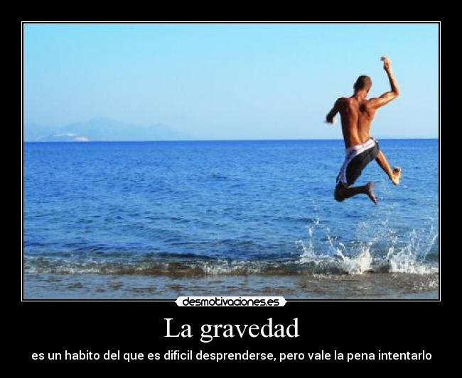 La gravedad - es un habito del que es dificil desprenderse, pero vale la pena intentarlo