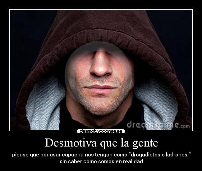 Desmotiva que la gente - piense que por usar capucha nos tengan como drogadictos o ladrones
sin saber como somos en realidad