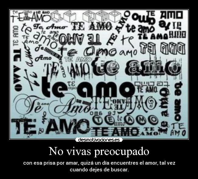 No vivas preocupado - con esa prisa por amar, quizá un día encuentres el amor, tal vez
cuando dejes de buscar.