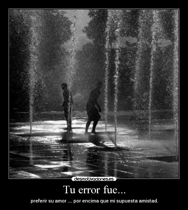 Tu error fue... - preferir su amor .... por encima que mi supuesta amistad.