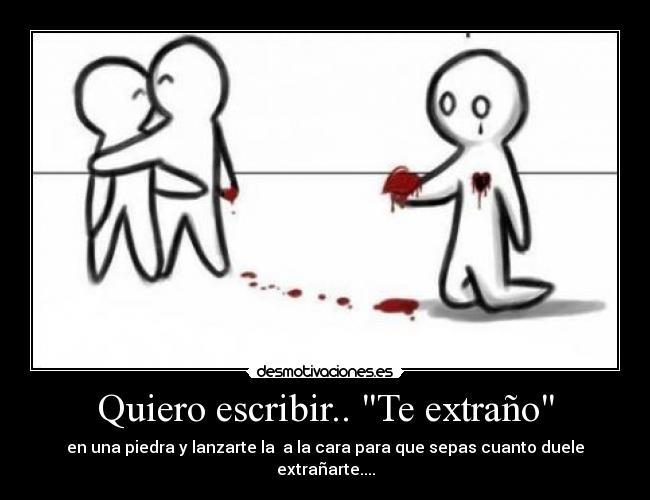 Quiero escribir.. Te extraño - en una piedra y lanzarte la a la cara para que sepas cuanto duele extrañarte....