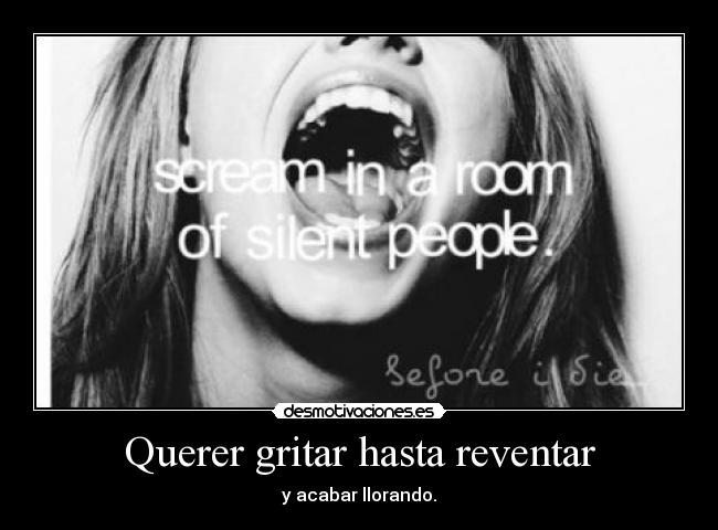 Querer gritar hasta reventar - y acabar llorando.