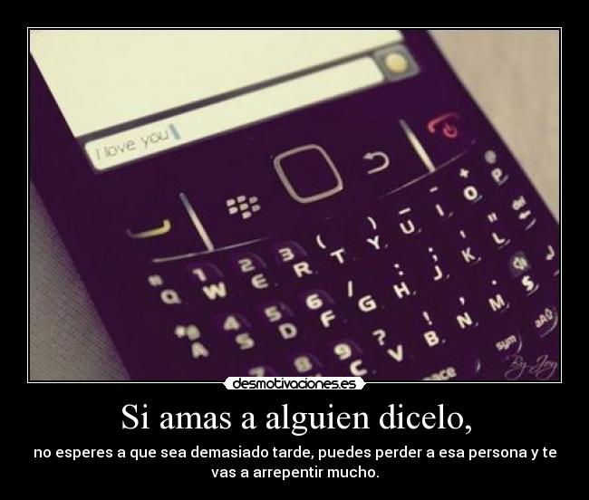 Si amas a alguien dicelo, - no esperes a que sea demasiado tarde, puedes perder a esa persona y te
vas a arrepentir mucho.