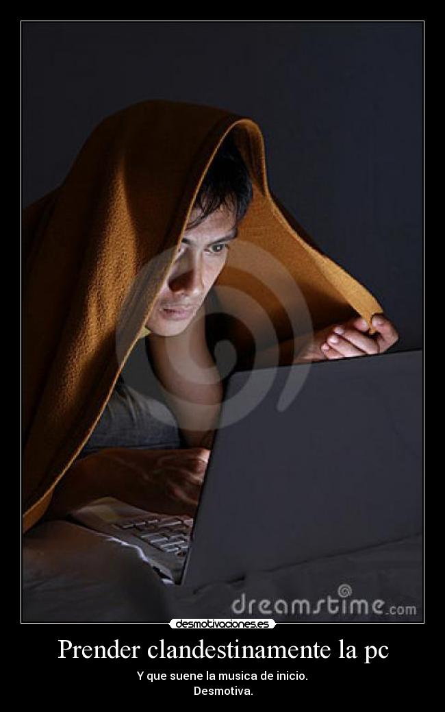 Prender clandestinamente la pc - Y que suene la musica de inicio.
Desmotiva.