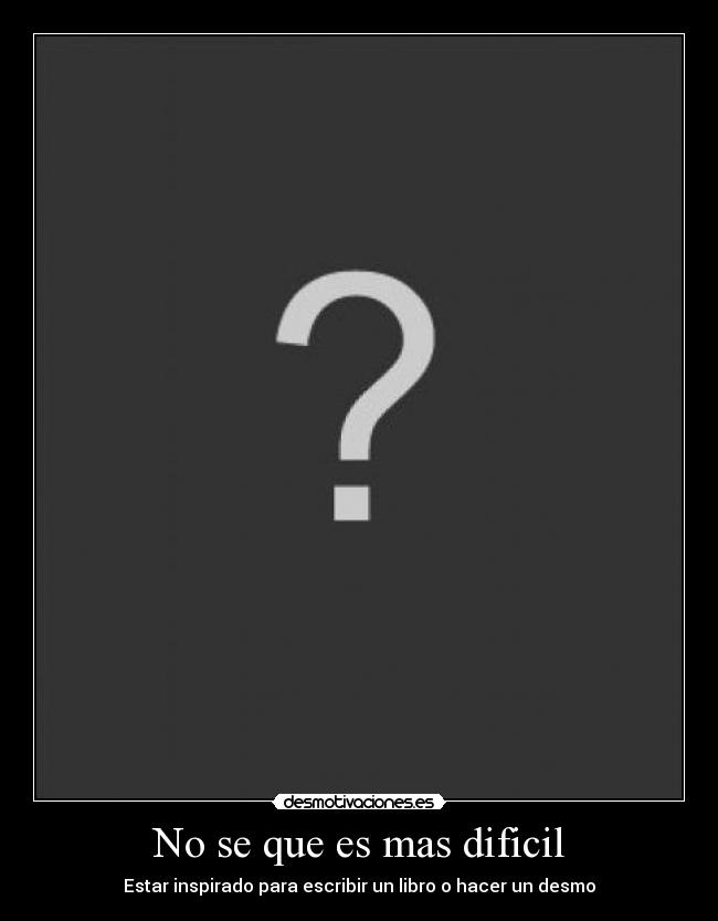 No se que es mas dificil - Estar inspirado para escribir un libro o hacer un desmo