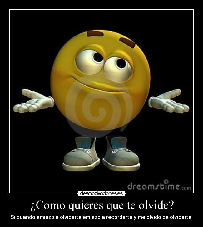 ¿Como quieres que te olvide? - Si cuando emiezo a olvidarte emiezo a recordarte y me olvido de olvidarte ♥