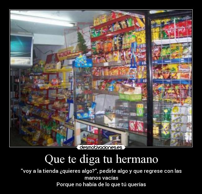 Que te diga tu hermano - voy a la tienda ¿quieres algo?, pedirle algo y que regrese con las manos vacías
Porque no había de lo que tú querías