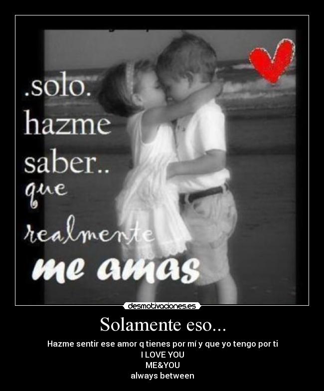 Solamente eso... - Hazme sentir ese amor q tienes por mí y que yo tengo por ti
I LOVE YOU
ME&YOU
always between