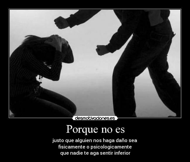 Porque no es - justo que alguien nos haga daño sea
fisicamente o psicologicamente
que nadie te aga sentir inferior