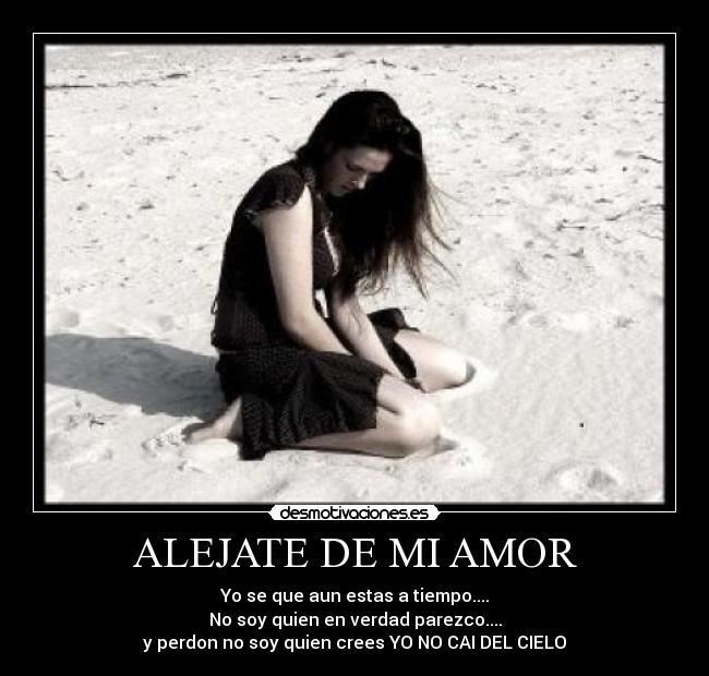 ALEJATE DE MI AMOR - Yo se que aun estas a tiempo....
No soy quien en verdad parezco....
y perdon no soy quien crees YO NO CAI DEL CIELO