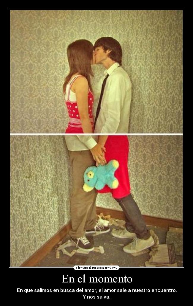 En el momento - En que salimos en busca del amor, el amor sale a nuestro encuentro.
Y nos salva.