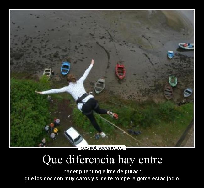 Que diferencia hay entre - hacer puenting e irse de putas :
que los dos son muy caros y si se te rompe la goma estas jodio.