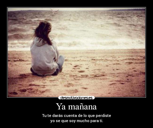 Ya mañana - Tu te darás cuenta de lo que perdiste
yo se que soy mucho para ti.