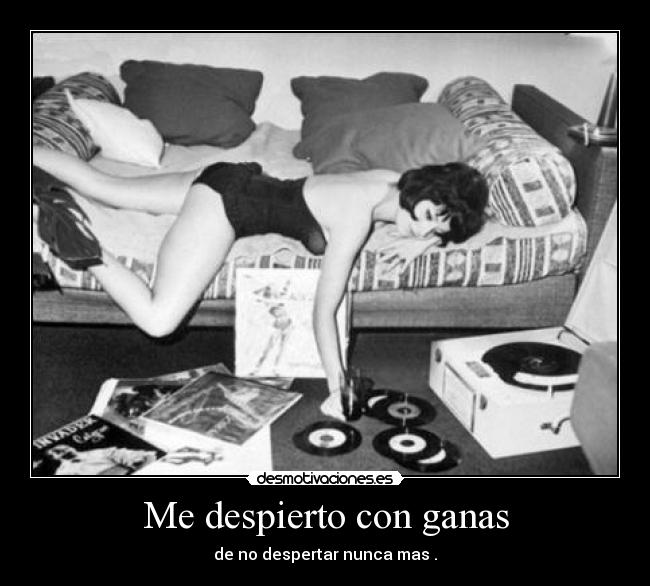 Me despierto con ganas - de no despertar nunca mas .