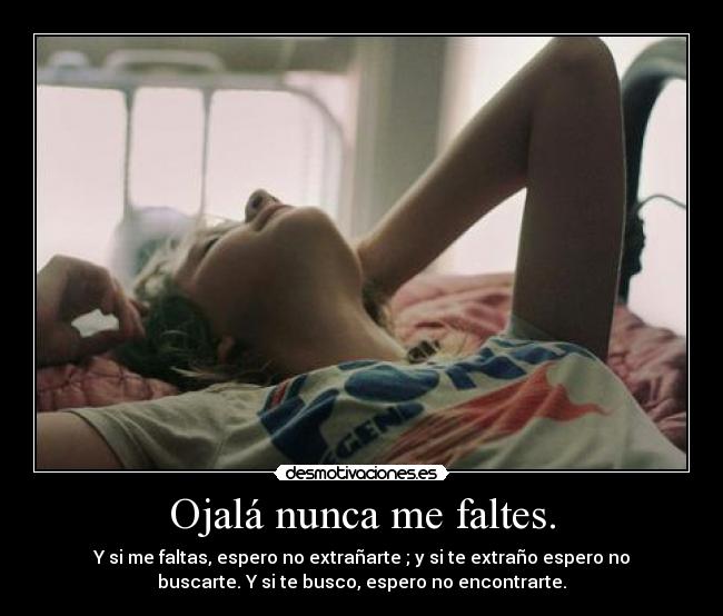 Ojalá nunca me faltes. - Y si me faltas, espero no extrañarte ; y si te extraño espero no
buscarte. Y si te busco, espero no encontrarte.