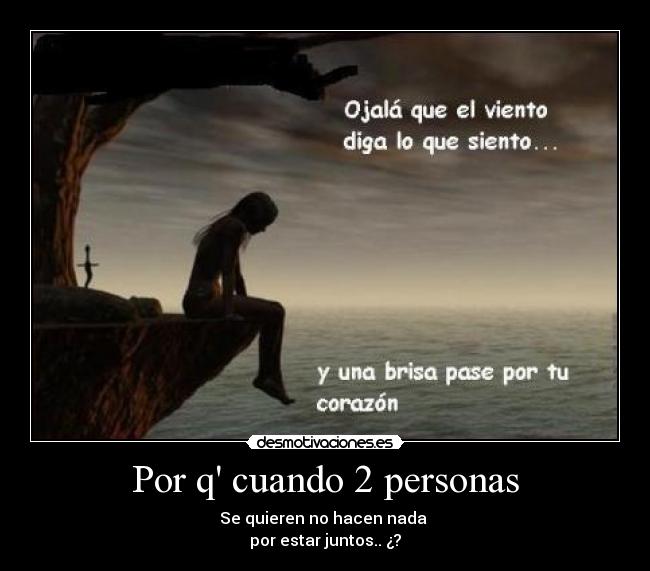 Por q cuando 2 personas - Se quieren no hacen nada 
por estar juntos.. ¿?