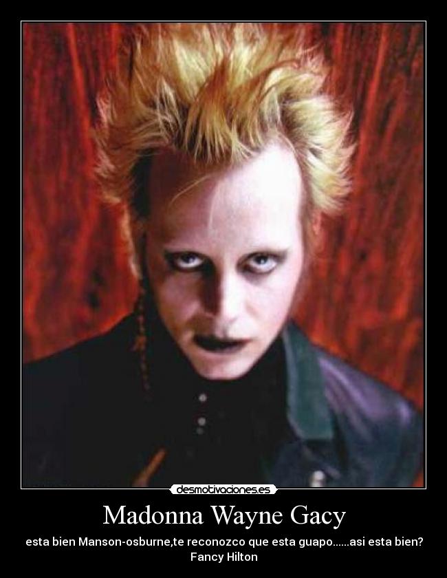 Madonna Wayne Gacy - esta bien Manson-osburne,te reconozco que esta guapo......asi esta bien?
Fancy Hilton