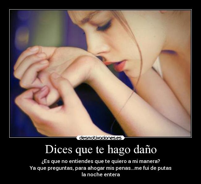 Dices que te hago daño - ¿Es que no entiendes que te quiero a mi manera?
Ya que preguntas, para ahogar mis penas...me fui de putas
la noche entera