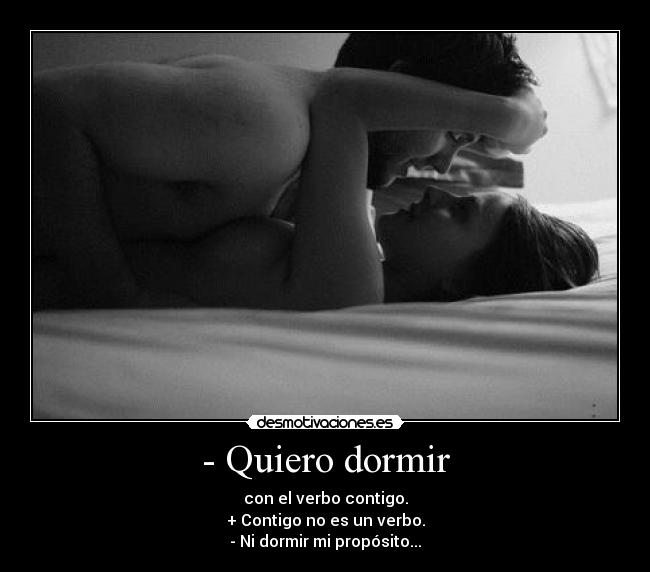- Quiero dormir - con el verbo contigo.
+ Contigo no es un verbo.
- Ni dormir mi propósito...