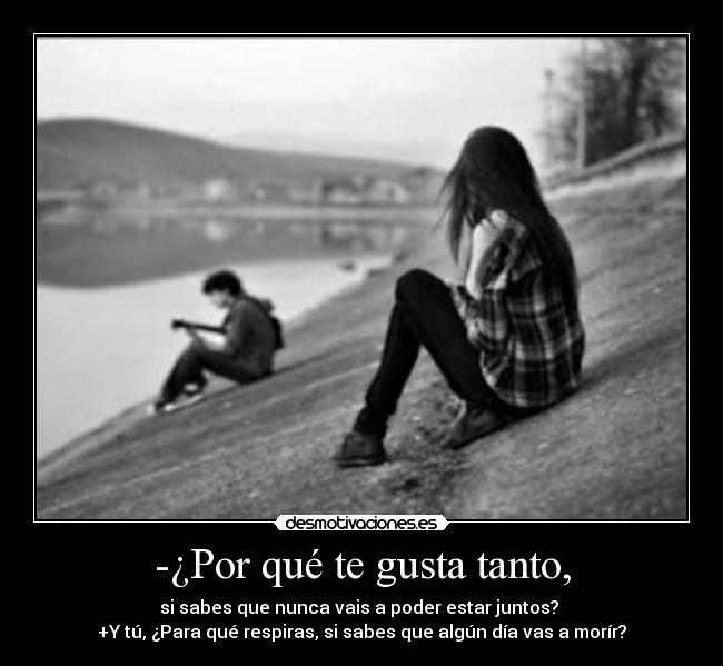 -¿Por qué te gusta tanto, - si sabes que nunca vais a poder estar juntos?
+Y tú, ¿Para qué respiras, si sabes que algún día vas a morír?