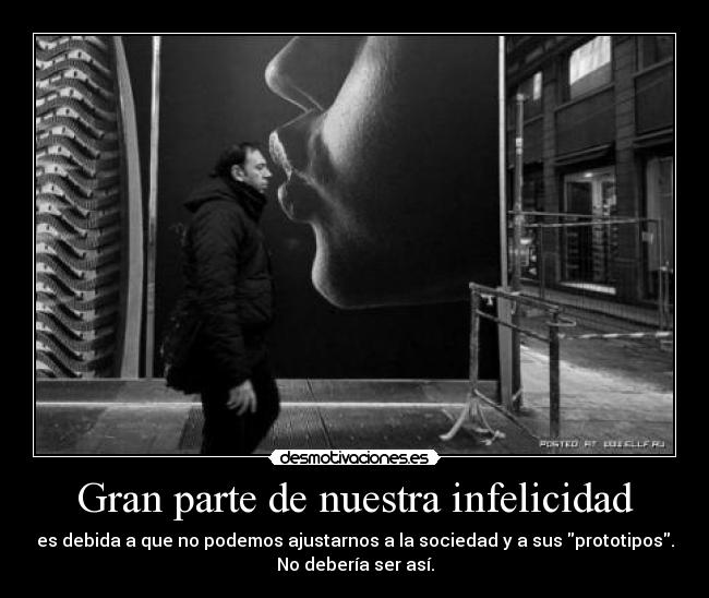 Gran parte de nuestra infelicidad - es debida a que no podemos ajustarnos a la sociedad y a sus prototipos.
No debería ser así.