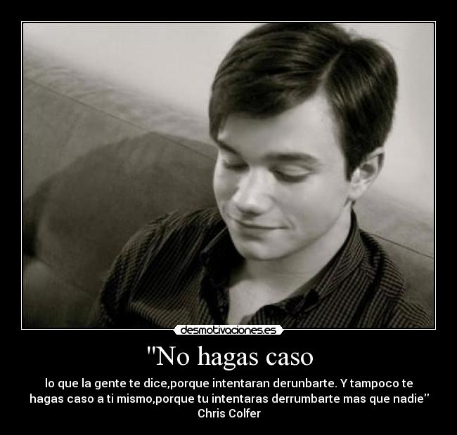 No hagas caso - lo que la gente te dice,porque intentaran derunbarte. Y tampoco te
hagas caso a ti mismo,porque tu intentaras derrumbarte mas que nadie
Chris Colfer