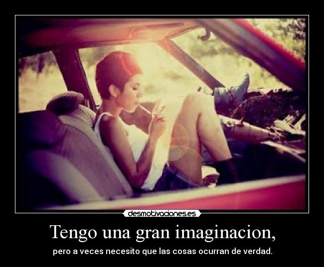 Tengo una gran imaginacion, - pero a veces necesito que las cosas ocurran de verdad.
