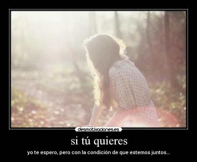 si tú quieres - yo te espero, pero con la condición de que estemos juntos...