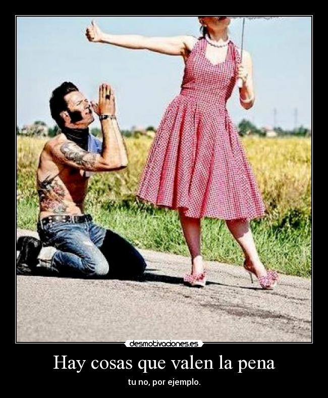 Hay cosas que valen la pena - tu no, por ejemplo.