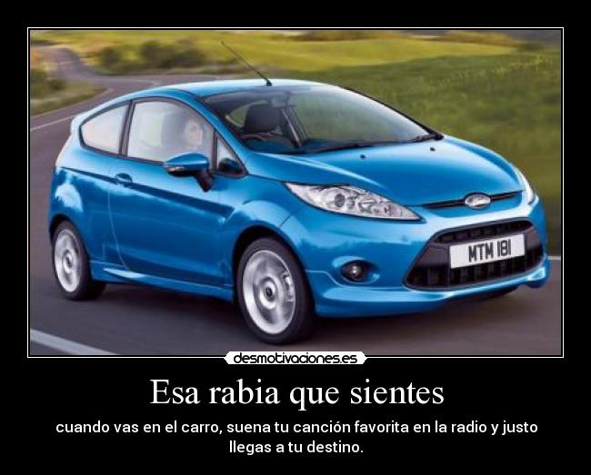 Esa rabia que sientes - cuando vas en el carro, suena tu canción favorita en la radio y justo
llegas a tu destino.