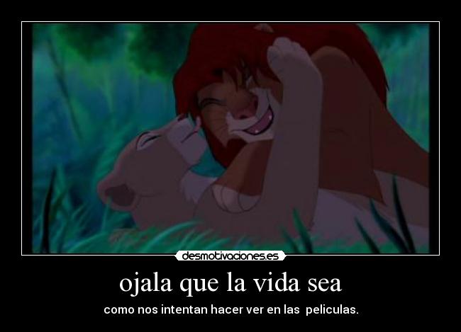 ojala que la vida sea - como nos intentan hacer ver en las  peliculas.