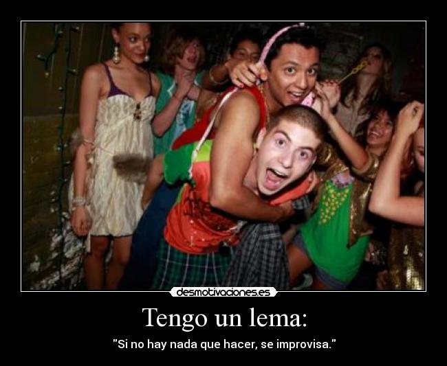 Tengo un lema: - Si no hay nada que hacer, se improvisa.
