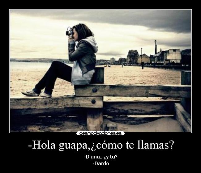 -Hola guapa,¿cómo te llamas? - -Diana...¿y tu?
-Dardo